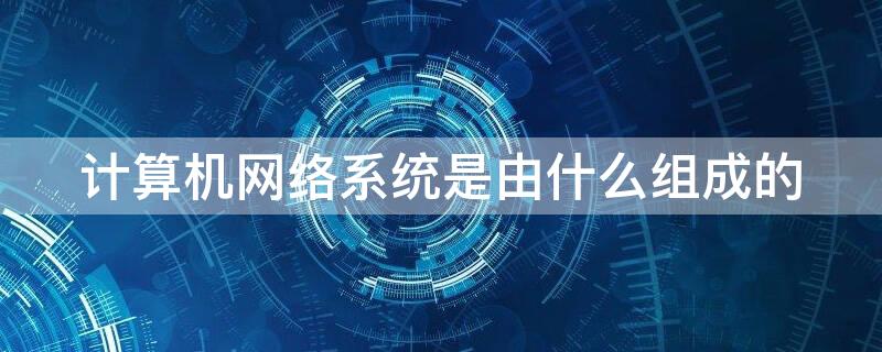 计算机网络系统是由什么组成的（计算机网络系统是由什么组成的?）