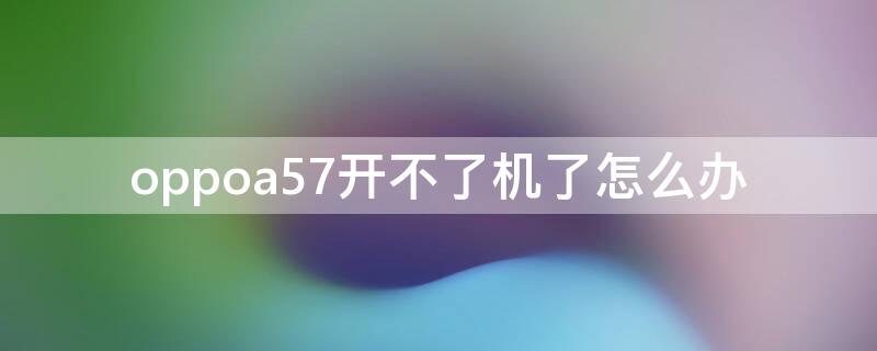 oppoa57开不了机了怎么办 oppoA57开不了机