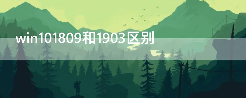 win101809和1903区别 win101809和1803哪个好