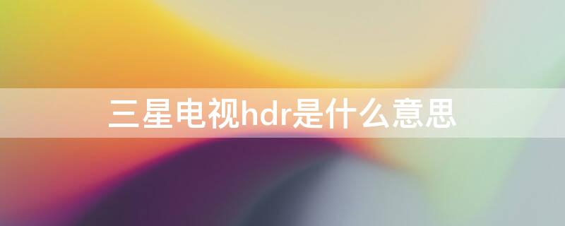 三星电视hdr是什么意思 三星显示器hdr