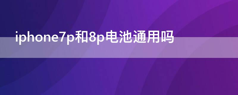 iPhone7p和8p电池通用吗 iphone6p和8p电池通用吗