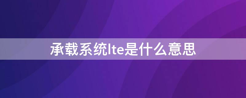 承载系统lte是什么意思 承载系统LTE是什么意思?