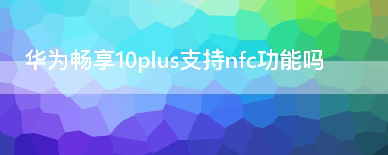 华为畅享10plus支持nfc功能吗（华为畅享10plus是否支持nfc）