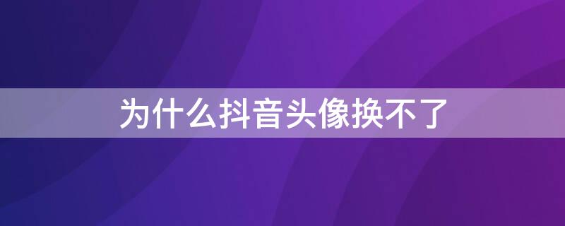 为什么抖音头像换不了（为什么抖音头像换不了让我稍后重）