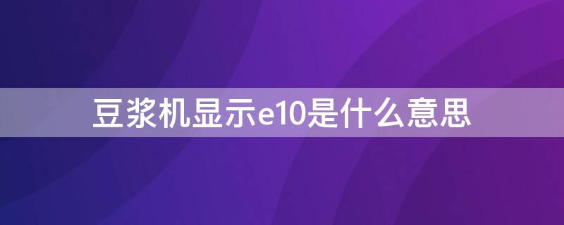 豆浆机显示e10是什么意思（豆浆机提示e10是什么意思）