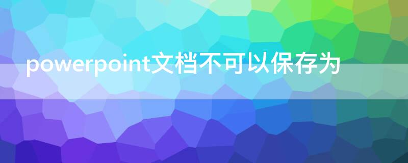 powerpoint文档不可以保存为（powerpoint文档不可以保存为什么软件）