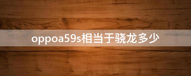 oppoa59s相当于骁龙多少（oppoa59s处理器相当于麒麟多少）