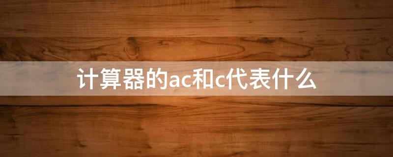 计算器的ac和c代表什么（计算器上ac c是什么）