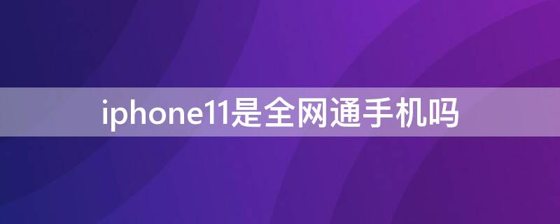 iPhone11是全网通手机吗（iphone11都是全网通吗）