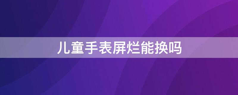 儿童手表屏烂能换吗 儿童手表玻璃碎了有保修吗