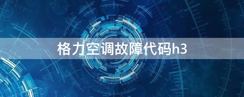 格力空调故障代码h3 格力空调故障代码H3什么故障?怎么检修?