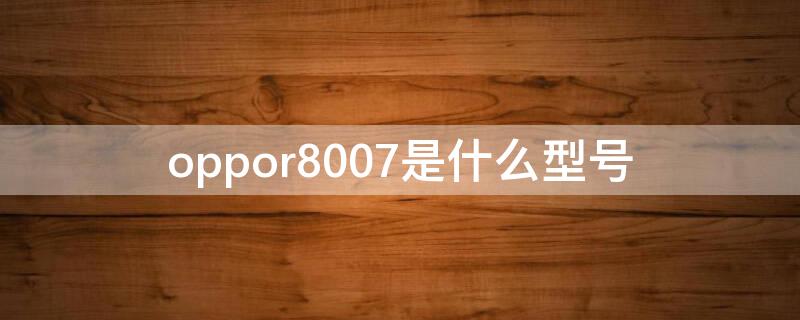 oppor8007是什么型号 oppor8007参数