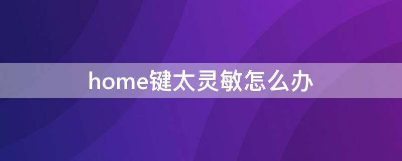 home键太灵敏怎么办 苹果home键太灵敏怎么办