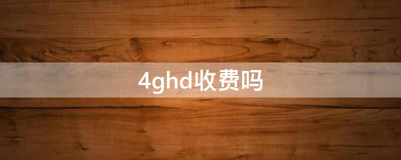 4ghd收费吗 4ghd收费吗用流量多吗