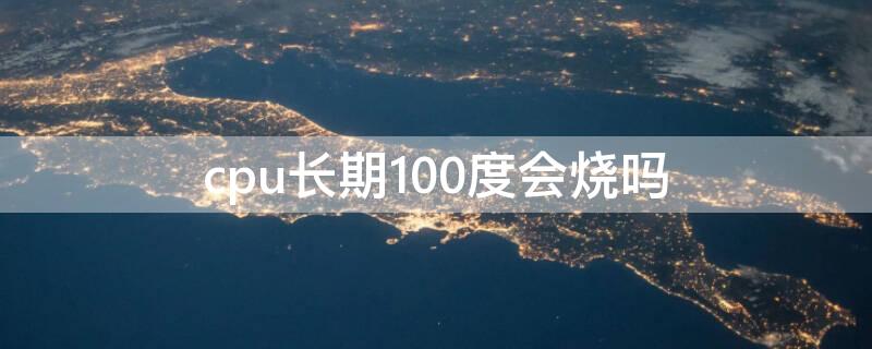 cpu长期100度会烧吗（cpu长期100度会烧坏吗）