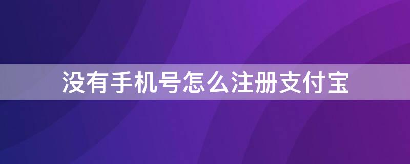 没有手机号怎么注册支付宝（没有手机号怎么注册支付宝?）