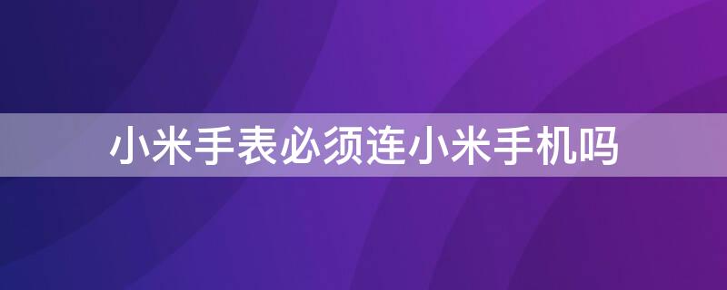 小米手表必须连小米手机吗（小米手表是不是只能连接小米手机）