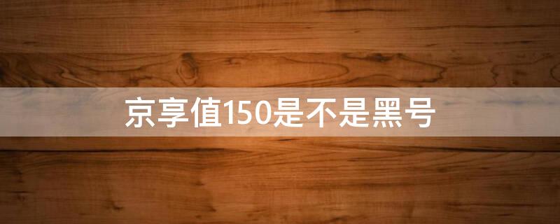 京享值150是不是黑号（京享值150是不是废了）