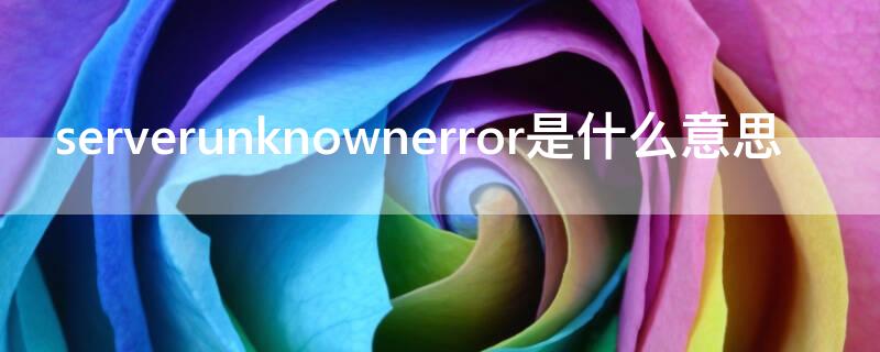 serverunknownerror是什么意思 server unknow error啥意思