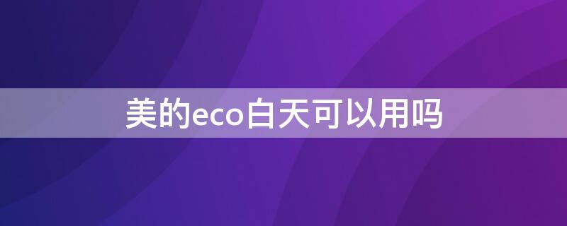 美的eco白天可以用吗（美的eco模式可以一直使用吗）