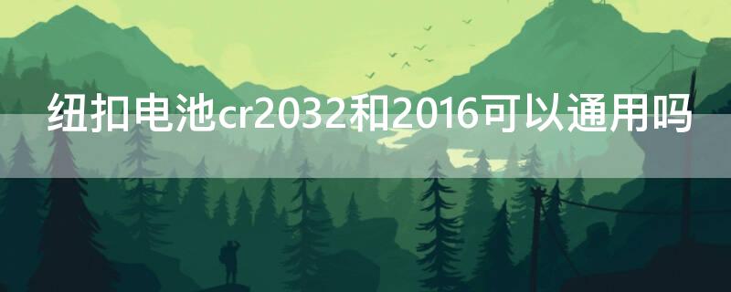 纽扣电池cr2032和2016可以通用吗 纽扣电池cr2032和cr2016可以通用吗