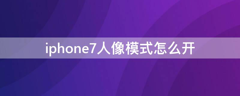 iPhone7人像模式怎么开（iphone7相机人像模式怎么打开）