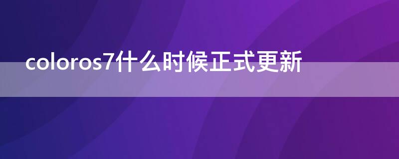 coloros7什么时候正式更新（coloros7.3什么时候更新）