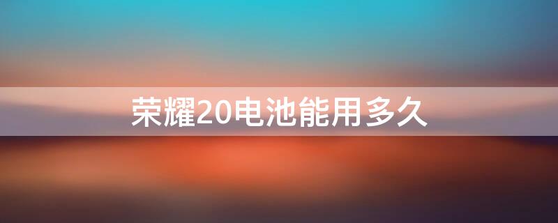 荣耀20电池能用多久 荣耀20电池续航多少小时