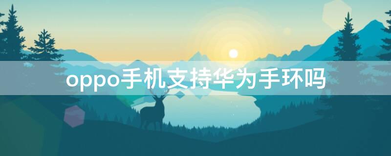 oppo手机支持华为手环吗（华为手环可以用oppo手机吗）