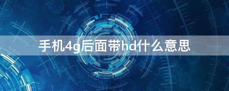 手机4g后面带hd什么意思（手机上4g网络旁边的HD是什么意思）