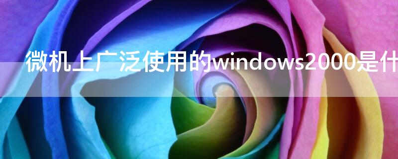 微机上广泛使用的windows2000是什么（windows7和windows2000）