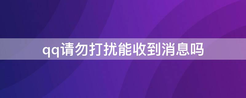 qq请勿打扰能收到消息吗 qq设置请勿打扰是收不到信息的吗?