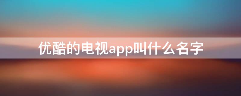 优酷的电视app叫什么名字（优酷的电视机app叫什么名字）