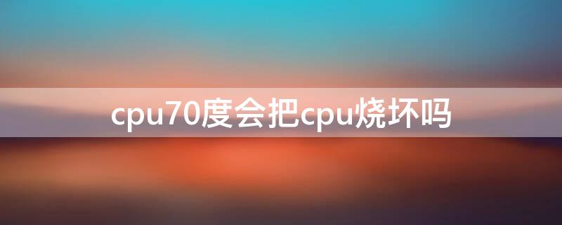 cpu70度会把cpu烧坏吗（cpu一直70度会坏吗）