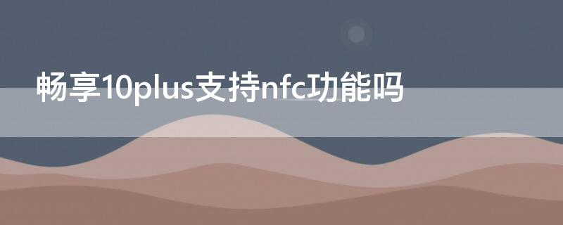 畅享10plus支持nfc功能吗（畅享10plus支持nfc不）