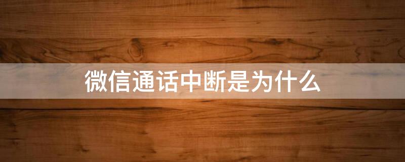 微信通话中断是为什么 微信通话中断是为什么呀