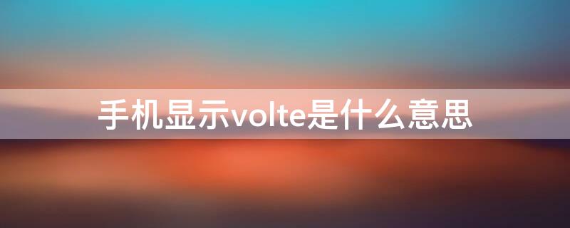 手机显示volte是什么意思 手机显示volte是什么意思怎么关闭