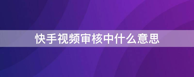 快手视频审核中什么意思（快手视频审核中是什么情况）