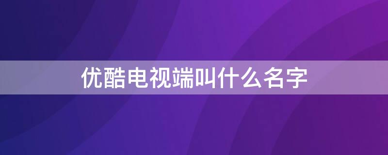 优酷电视端叫什么名字 优酷电视端叫啥