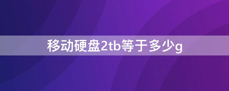 移动硬盘2tb等于多少g 移动硬盘2tb是什么意思