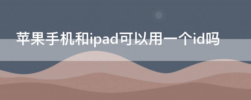 iPhone手机和ipad可以用一个id吗 iphone的id和ipad的id能用一个么