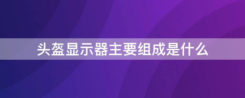 头盔显示器主要组成是什么 头盔显示器简称