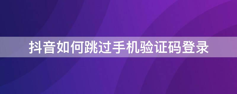 抖音如何跳过手机验证码登录（抖音怎样跳过短信验证登录）