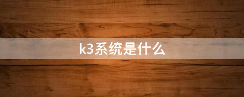 k3系统是什么（k3系统是什么系统）