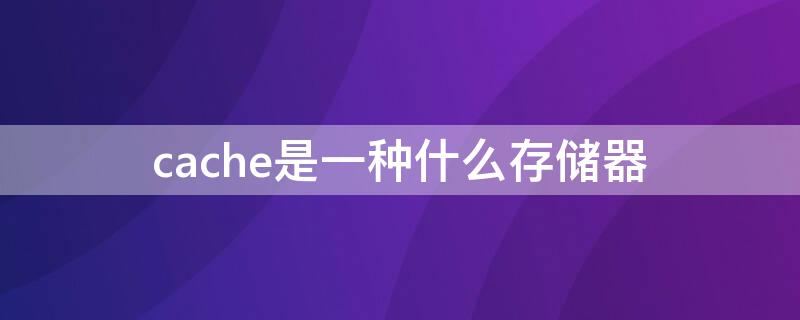 cache是一种什么存储器（cache是一种什么存储器是为了解决）