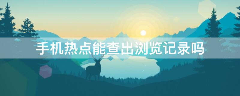 手机热点能查出浏览记录吗（热点可以查的到浏览过什么吗）