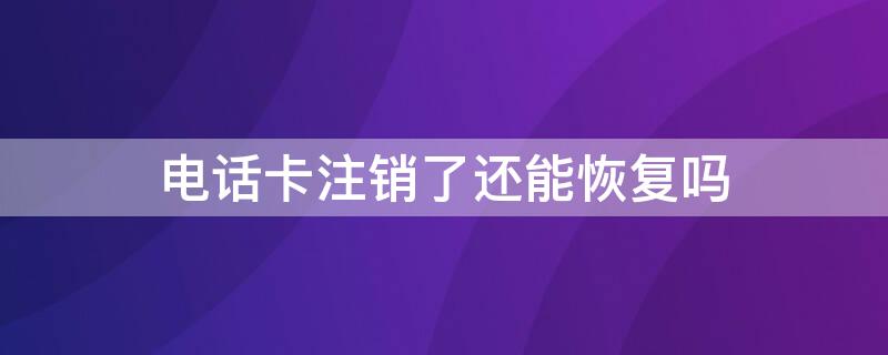 电话卡注销了还能恢复吗 电话卡注销了还可以恢复吗