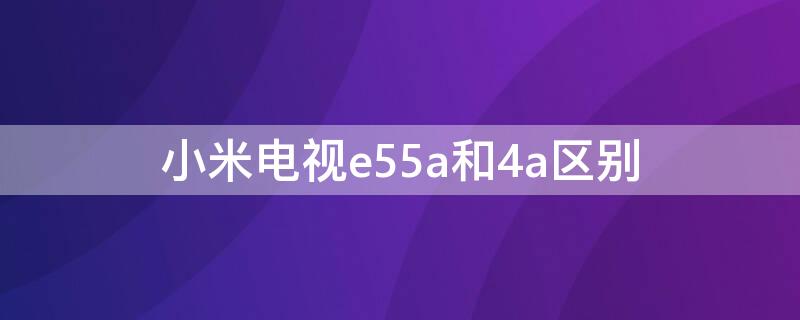 小米电视e55a和4a区别 小米电视4a和e55s