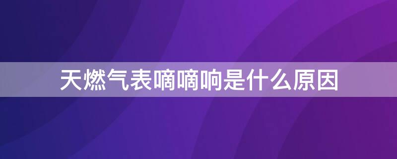 天燃气表嘀嘀响是什么原因 燃气表滴滴的响是什么原因