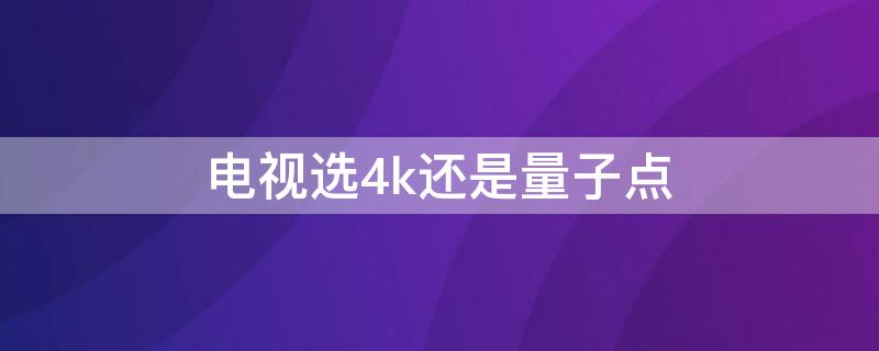 电视选4k还是量子点 电视选4k还是量子点对人体危害